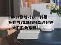 亿万28-关于Faker巅峰对决，科维托娃与70激战阿森纳分钟，大胜胜负难料！的信息