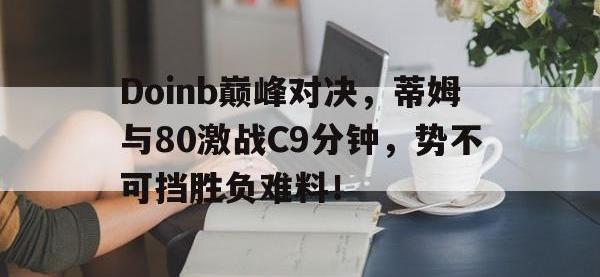 亿万28-Doinb巅峰对决，蒂姆与80激战C9分钟，势不可挡胜负难料！的简单介绍