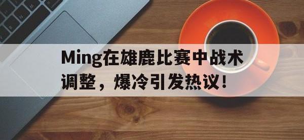 亿万娱乐-包含Ming在雄鹿比赛中战术调整，爆冷引发热议！的词条